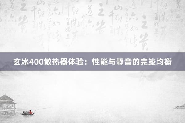 玄冰400散热器体验：性能与静音的完竣均衡