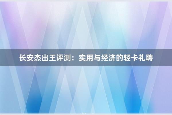 长安杰出王评测：实用与经济的轻卡礼聘